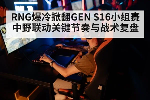 RNG爆冷掀翻GEN S16小组赛 中野联动关键节奏与战术复盘