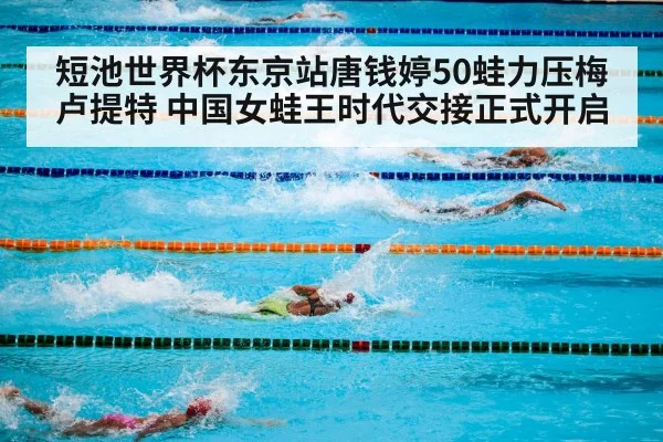 短池世界杯东京站唐钱婷50蛙力压梅卢提特 中国女蛙王时代交接正式开启
