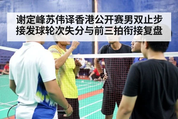 谢定峰苏伟译香港公开赛男双止步 接发球轮次失分与前三拍衔接复盘（jiuyou game）