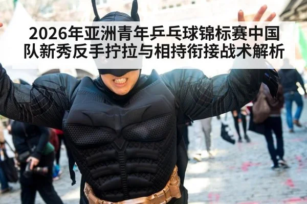 2026年亚洲青年乒乓球锦标赛中国队新秀反手拧拉与相持衔接战术解析