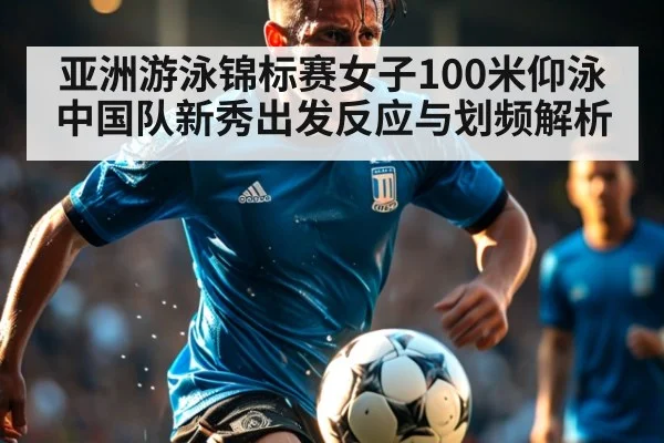 亚洲游泳锦标赛女子100米仰泳中国队新秀出发反应与划频解析