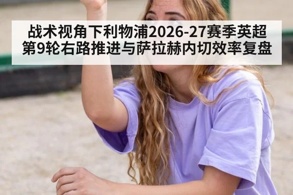 战术视角下利物浦2026-27赛季英超第9轮右路推进与萨拉赫内切效率复盘