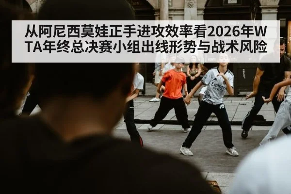 从阿尼西莫娃正手进攻效率看2026年WTA年终总决赛小组出线形势与战术风险